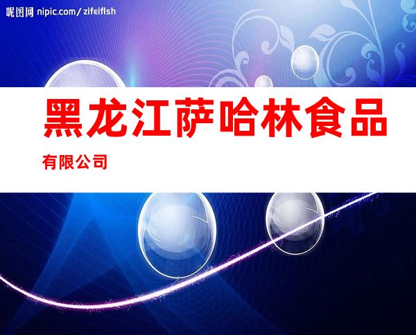 黑龙江萨哈林食品有限公司